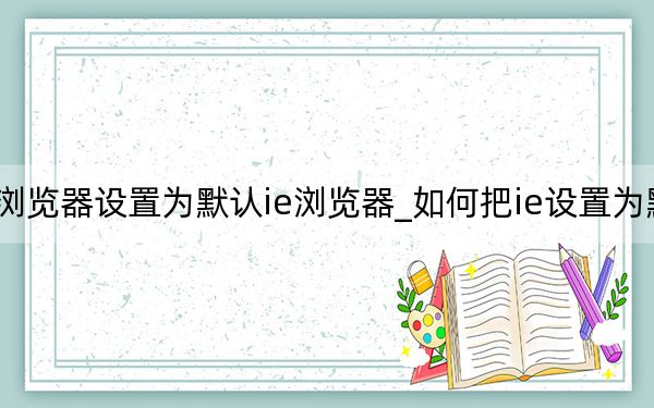 如何将浏览器设置为默认ie浏览器_如何把ie设置为默认浏览器