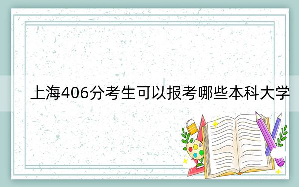 上海406分考生可以报考哪些本科大学？（供2025届高三考生参考）