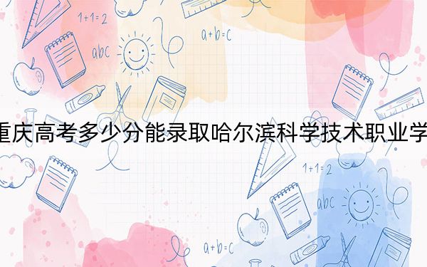 重庆高考多少分能录取哈尔滨科学技术职业学院?附2022-2024年最低录取分数线
