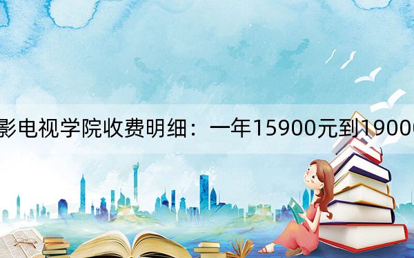 2024年四川电影电视学院收费明细:一年15900元到19000元(供黑龙江考生参考)
