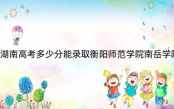湖南高考多少分能录取衡阳师范学院南岳学院？附2022-2024年院校投档线