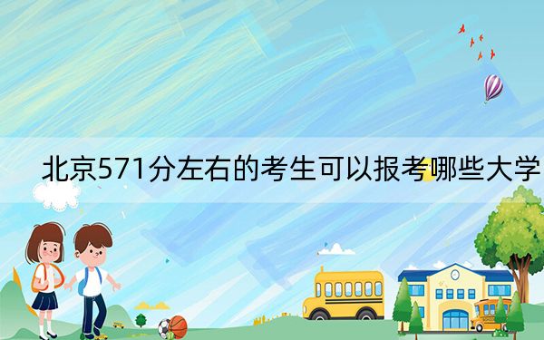 北京571分左右的考生可以报考哪些大学?(供2025届高三考生参考)