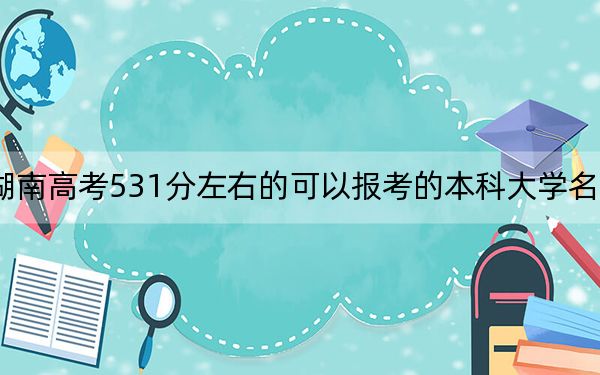 湖南高考531分左右的可以报考的本科大学名单！