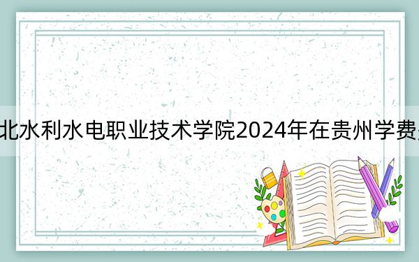 湖北水利水电职业技术学院2024年在贵州学费是多少？贵州考生2025年参考