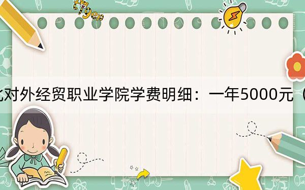 2024年河北对外经贸职业学院学费明细:一年5000元(各专业收费标准)