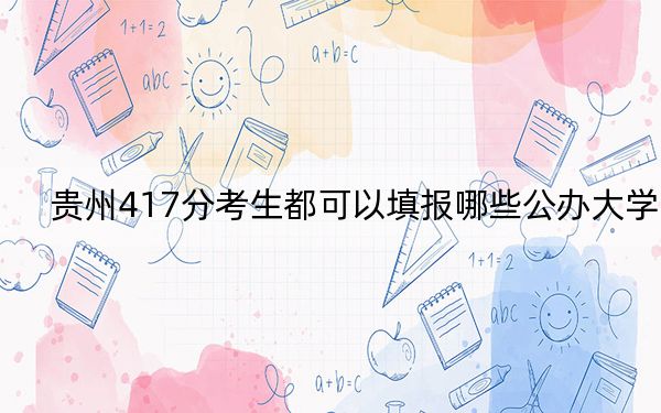 贵州417分考生都可以填报哪些公办大学？ 2025年高考可以填报33所大学