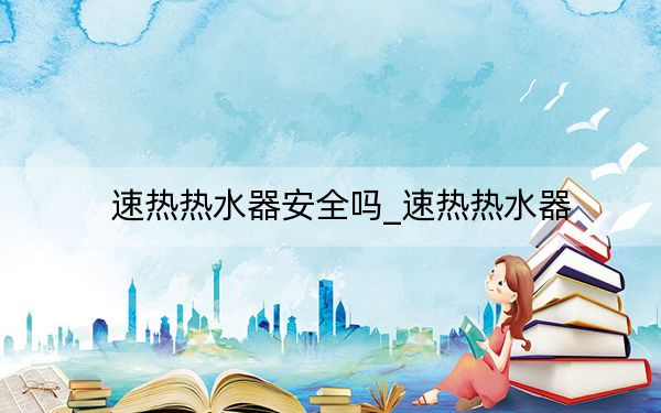 速热热水器安全吗_速热热水器