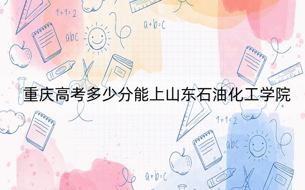 重庆高考多少分能上山东石油化工学院?附2022-2024年最低录取分数线