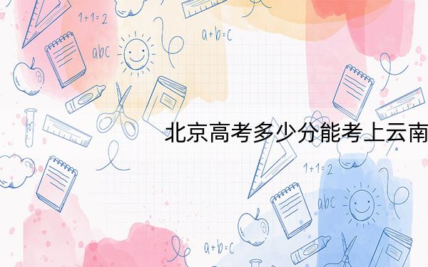 北京高考多少分能考上云南大学?2024年综合录取分579分