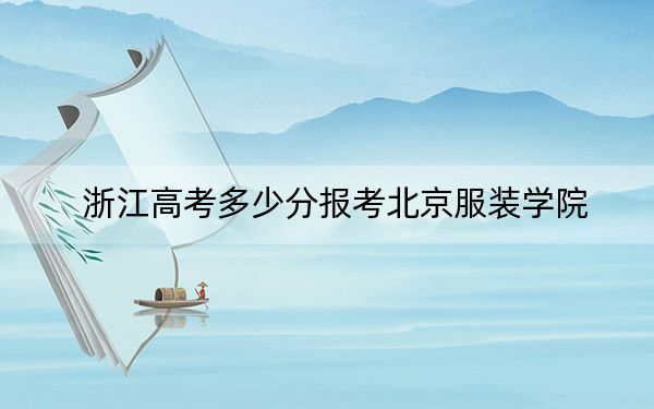 浙江高考多少分报考北京服装学院？2024年综合录取分585分