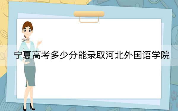 宁夏高考多少分能录取河北外国语学院？附2022-2024年最低录取分数线