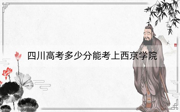四川高考多少分能考上西京学院？2024年文科投档线457分 理科最低486分