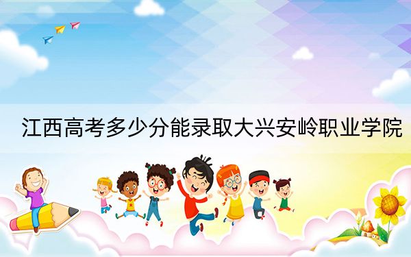 江西高考多少分能录取大兴安岭职业学院？附2022-2024年最低录取分数线
