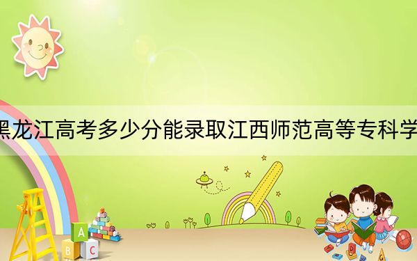 黑龙江高考多少分能录取江西师范高等专科学校？2024年历史类381分 物理类348分