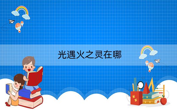 光遇火之灵在哪？光遇火之灵位置及获得方法
