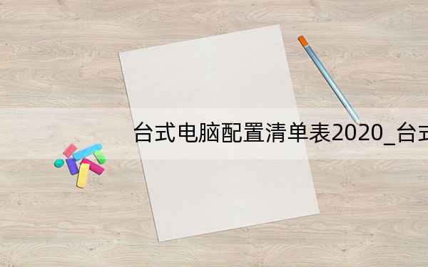 台式电脑配置清单表2020_台式电脑配置及报价
