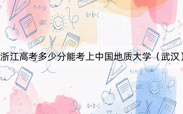 浙江高考多少分能考上中国地质大学(武汉)?2024年综合最低618分