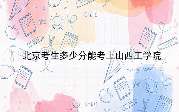 北京考生多少分能考上山西工学院？附带近三年最低录取分数线