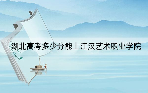 湖北高考多少分能上江汉艺术职业学院？附2022-2024年最低录取分数线