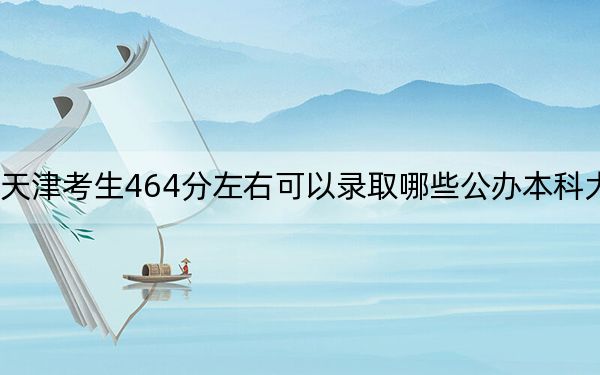 天津考生464分左右可以录取哪些公办本科大学？