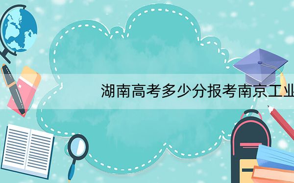湖南高考多少分报考南京工业职业技术大学?2024年历史类482分 物理类录取分506分