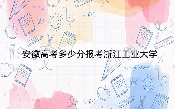 安徽高考多少分报考浙江工业大学？附2022-2024年院校最低投档线