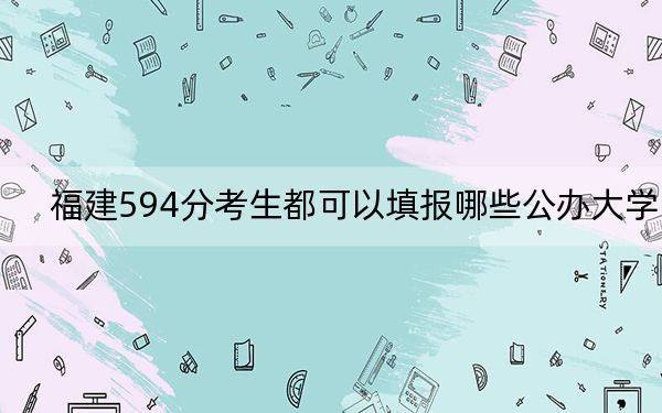 福建594分考生都可以填报哪些公办大学？（附带2022-2024年594左右高校名单）