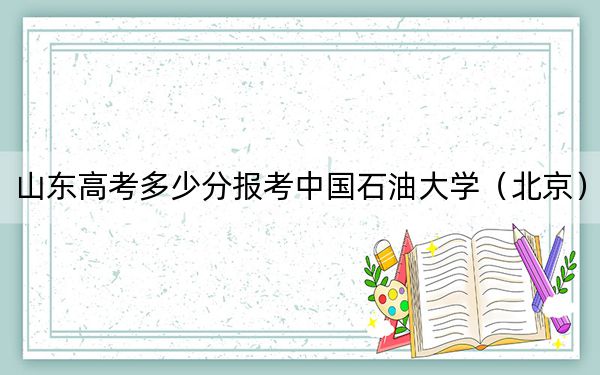 山东高考多少分报考中国石油大学(北京)?2024年综合录取分583分