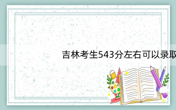 吉林考生543分左右可以录取哪些大学?(附带近三年543分大学录取名单)