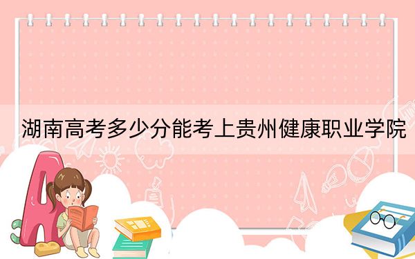 湖南高考多少分能考上贵州健康职业学院?2024年历史类358分 物理类366分