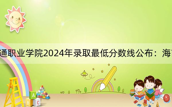 福建船政交通职业学院2024年录取最低分数线公布：海南考生2025年参考