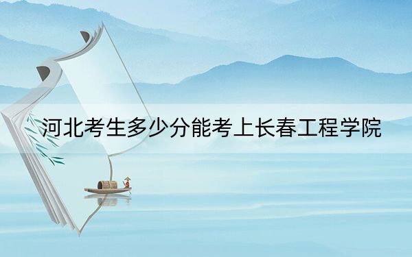 河北考生多少分能考上长春工程学院？附2022-2024年院校投档线