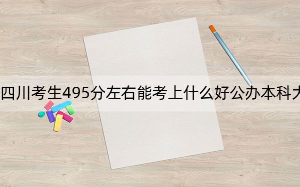 四川考生495分左右能考上什么好公办本科大学？（供2025届高三考生参考）