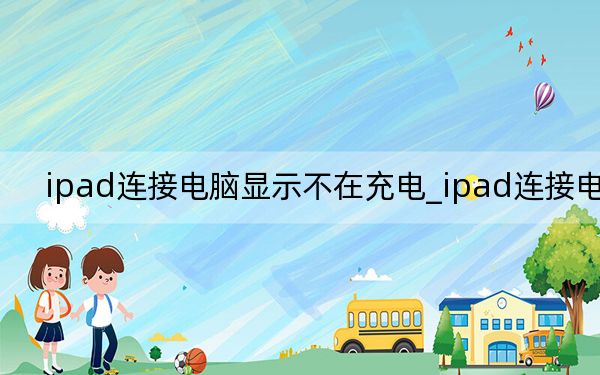 ipad连接电脑显示不在充电_ipad连接电脑