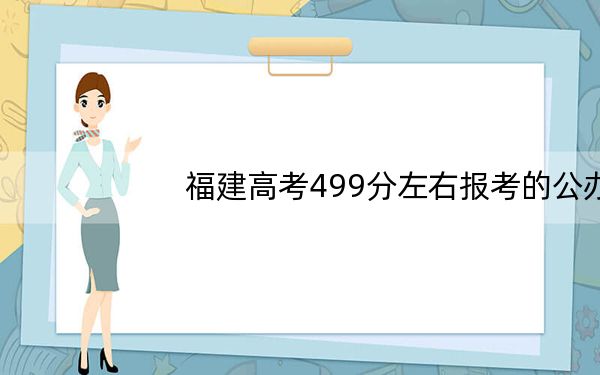 福建高考499分左右报考的公办本科大学都有哪些？（供2025届高三考生参考）