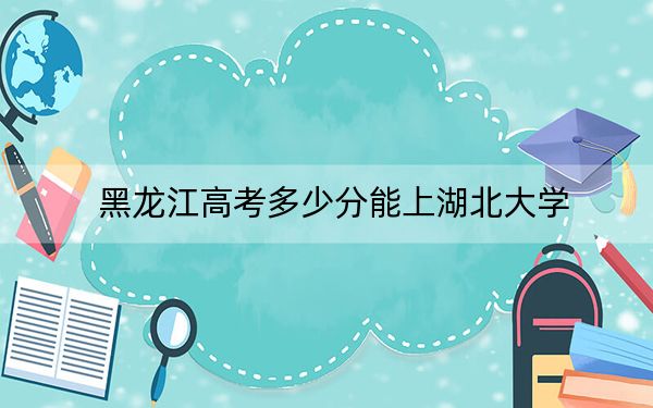 黑龙江高考多少分能上湖北大学？附2022-2024年最低录取分数线
