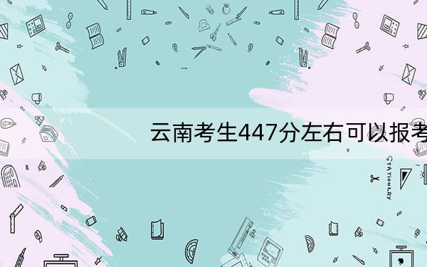 云南考生447分左右可以报考那些大学？ 2025年高考可以填报23所大学