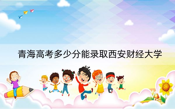 青海高考多少分能录取西安财经大学？附2022-2024年最低录取分数线