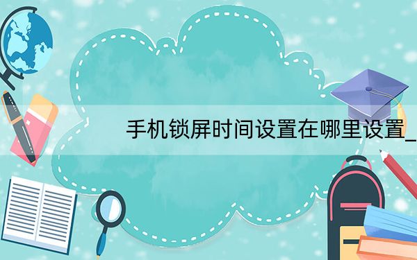 手机锁屏时间设置在哪里设置_手机锁屏时间在哪设置