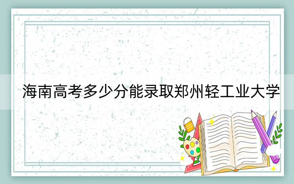 海南高考多少分能录取郑州轻工业大学？2024年综合562分