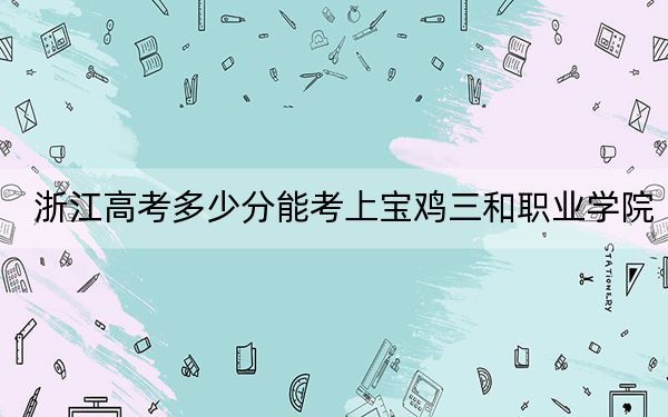 浙江高考多少分能考上宝鸡三和职业学院?附2022-2024年最低录取分数线