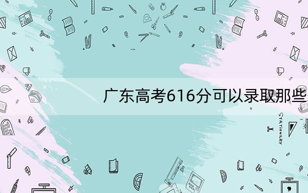 广东高考616分可以录取那些公办本科高校？（附带2022-2024年616录取大学名单）