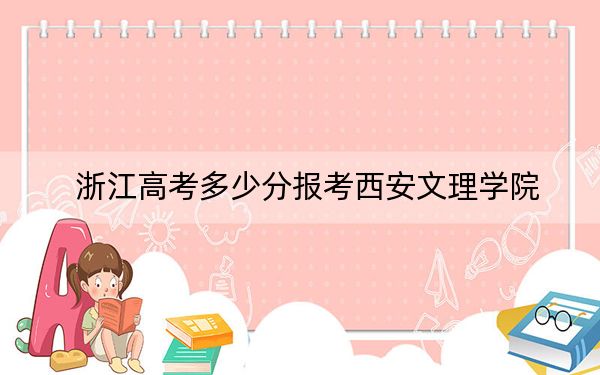 浙江高考多少分报考西安文理学院？2024年综合投档线520分