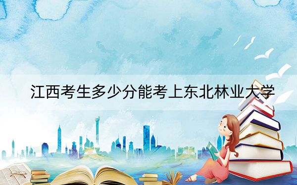 江西考生多少分能考上东北林业大学？附2022-2024年院校投档线