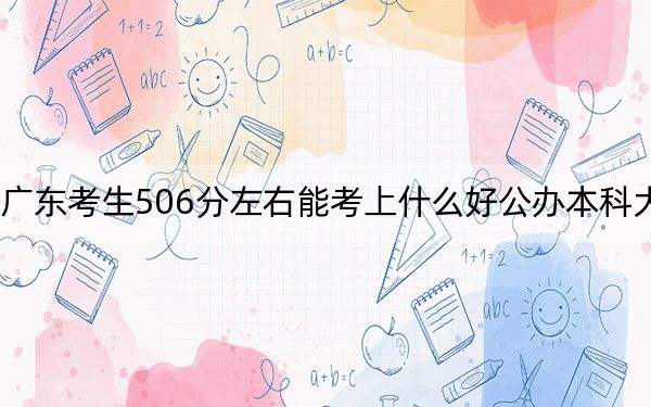 广东考生506分左右能考上什么好公办本科大学？