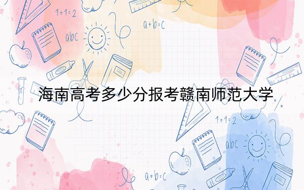 海南高考多少分报考赣南师范大学？附2022-2024年最低录取分数线