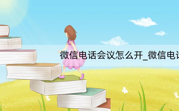 微信电话会议怎么开_微信电话会议怎么发起