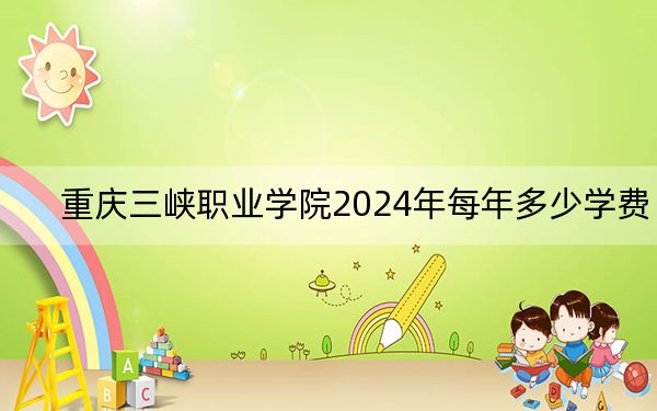 重庆三峡职业学院2024年每年多少学费？每年最低5500元最高6000元（供山东考生参考）