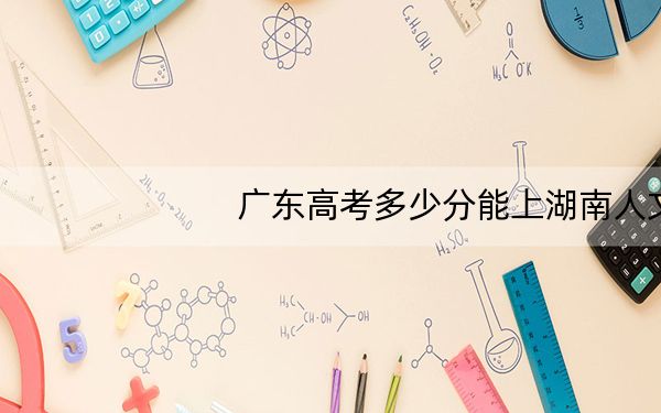 广东高考多少分能上湖南人文科技学院?附带近三年最低录取分数线