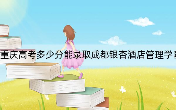 重庆高考多少分能录取成都银杏酒店管理学院？2024年历史类投档线435分 物理类投档线440分